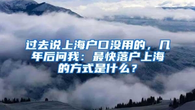 过去说上海户口没用的，几年后问我：最快落户上海的方式是什么？