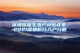 深圳应届生落户补贴政策，2021深圳积分入户分数