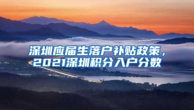 深圳应届生落户补贴政策，2021深圳积分入户分数