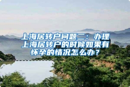 上海居转户问题二：办理上海居转户的时候如果有怀孕的情况怎么办？