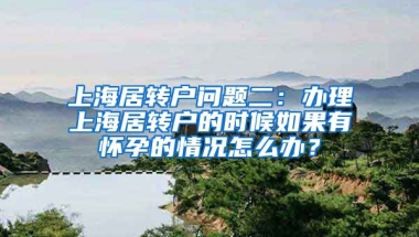 上海居转户问题二：办理上海居转户的时候如果有怀孕的情况怎么办？