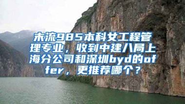 末流985本科女工程管理专业，收到中建八局上海分公司和深圳byd的offer，更推荐哪个？