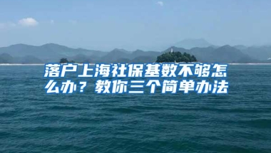 落户上海社保基数不够怎么办？教你三个简单办法