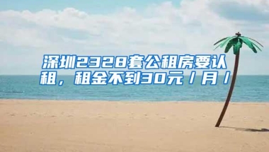 深圳2328套公租房要认租，租金不到30元／月／㎡