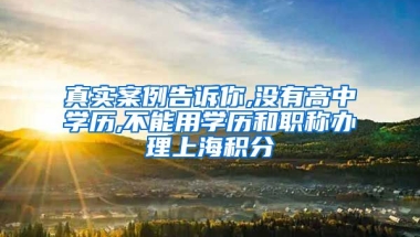 真实案例告诉你,没有高中学历,不能用学历和职称办理上海积分