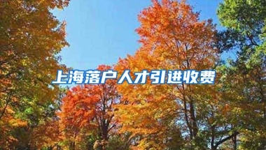 上海落户人才引进收费