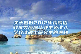 关于做好2012年我院招收优秀应届毕业生免试入学攻读硕士研究生的通知