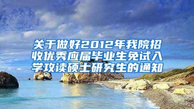 关于做好2012年我院招收优秀应届毕业生免试入学攻读硕士研究生的通知