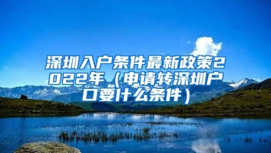 深圳入户条件最新政策2022年（申请转深圳户口要什么条件）