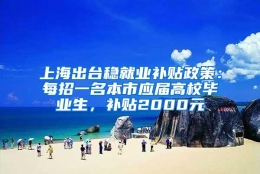 上海出台稳就业补贴政策：每招一名本市应届高校毕业生，补贴2000元