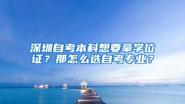 深圳自考本科想要拿学位证？那怎么选自考专业？