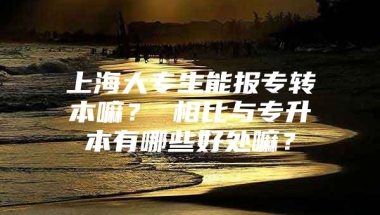 上海大专生能报专转本嘛？ 相比与专升本有哪些好处嘛？