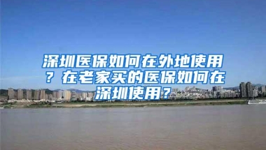 深圳医保如何在外地使用？在老家买的医保如何在深圳使用？