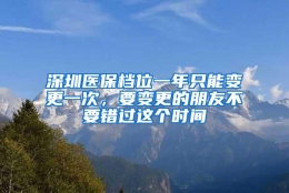 深圳医保档位一年只能变更一次，要变更的朋友不要错过这个时间