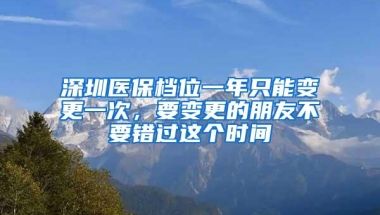 深圳医保档位一年只能变更一次，要变更的朋友不要错过这个时间