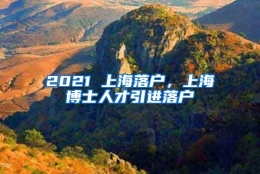 2021 上海落户，上海博士人才引进落户