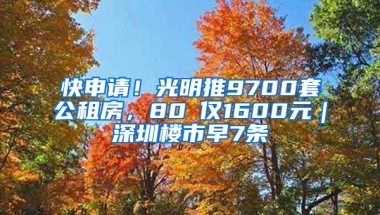 快申请！光明推9700套公租房，80㎡仅1600元｜深圳楼市早7条