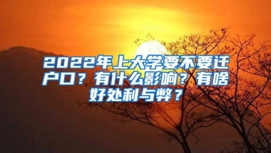 2022年上大学要不要迁户口？有什么影响？有啥好处利与弊？