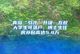 青岛“引才”升级：在校大学生可落户，博士生住房补贴高达5.4万