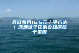 最低每月16.5元／平方米！深圳这个区的公租房终于来啦