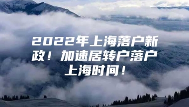 2022年上海落户新政！加速居转户落户上海时间！