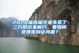 2020届应届毕业生签了三方但后来解约，要如何处理报到证问题？