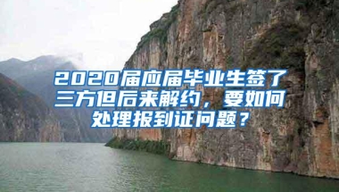 2020届应届毕业生签了三方但后来解约，要如何处理报到证问题？