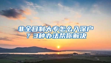 非全日制大专怎么入深户？3种办法帮你解决