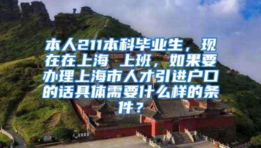 本人211本科毕业生，现在在上海 上班，如果要办理上海市人才引进户口的话具体需要什么样的条件？