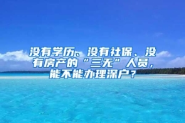 没有学历、没有社保、没有房产的“三无”人员，能不能办理深户？