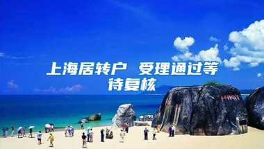 上海居转户 受理通过等待复核