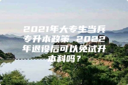 2021年大专生当兵专升本政策 2022年退役后可以免试升本科吗？