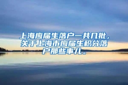 上海应届生落户一共几批，关于上海市应届生积分落户那些事儿。