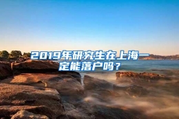 2019年研究生在上海一定能落户吗？