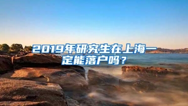 2019年研究生在上海一定能落户吗？