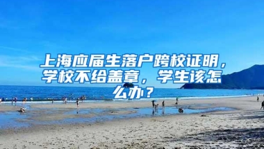 上海应届生落户跨校证明，学校不给盖章，学生该怎么办？