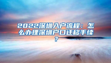 2022深圳入户流程：怎么办理深圳户口迁移手续？