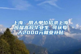 上海：用人单位招录上海应届高校毕业生 可获每人2000元就业补贴