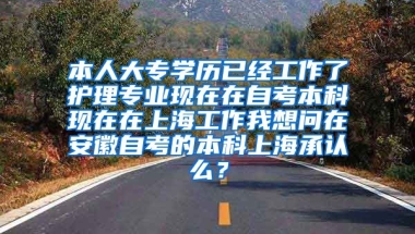 本人大专学历已经工作了护理专业现在在自考本科现在在上海工作我想问在安徽自考的本科上海承认么？