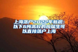 上海落户2022年新规：以下6所高校的应届生可以直接落户上海