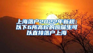 上海落户2022年新规：以下6所高校的应届生可以直接落户上海