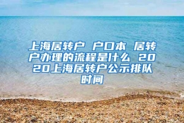 上海居转户 户口本 居转户办理的流程是什么 2020上海居转户公示排队时间