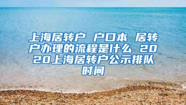 上海居转户 户口本 居转户办理的流程是什么 2020上海居转户公示排队时间