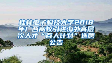 桂林电子科技大学2018年广西高校引进海外高层次人才“百人计划”选聘公告