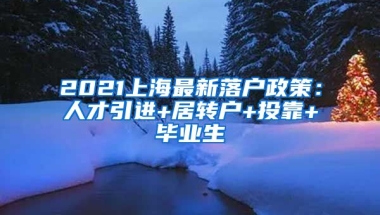 2021上海最新落户政策：人才引进+居转户+投靠+毕业生