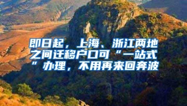 即日起，上海、浙江两地之间迁移户口可“一站式”办理，不用再来回奔波