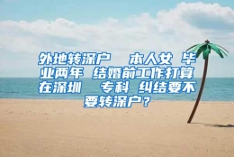 外地转深户  本人女 毕业两年 结婚前工作打算在深圳  专科 纠结要不要转深户？