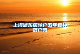 上海浦东居转户五年直接落户吗