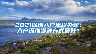 2021深圳入户流程办理：入户深圳哪种方式最好？