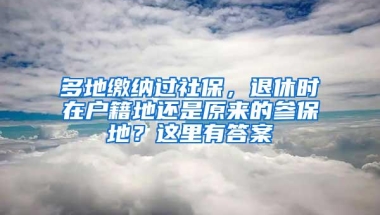 多地缴纳过社保，退休时在户籍地还是原来的参保地？这里有答案